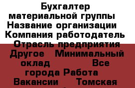 Бухгалтер материальной группы › Название организации ­ Компания-работодатель › Отрасль предприятия ­ Другое › Минимальный оклад ­ 26 000 - Все города Работа » Вакансии   . Томская обл.